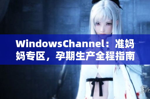 WindowsChannel：准妈妈专区，孕期生产全程指南