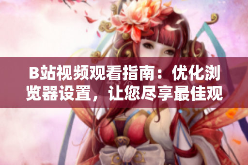 B站视频观看指南：优化浏览器设置，让您尽享最佳观影体验