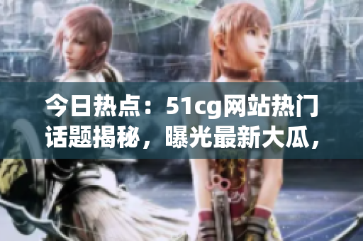今日热点：51cg网站热门话题揭秘，曝光最新大瓜，震撼爆料引发热议！