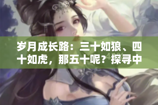 岁月成长路：三十如狼、四十如虎，那五十呢？探寻中年华章的新里程碑