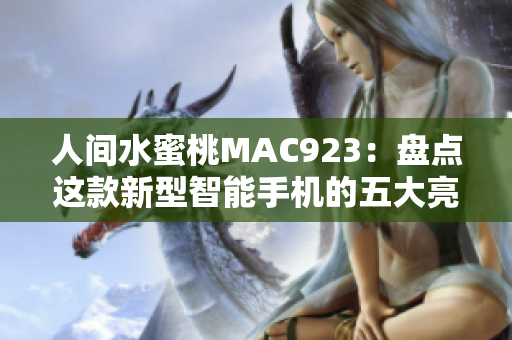 人间水蜜桃MAC923：盘点这款新型智能手机的五大亮点