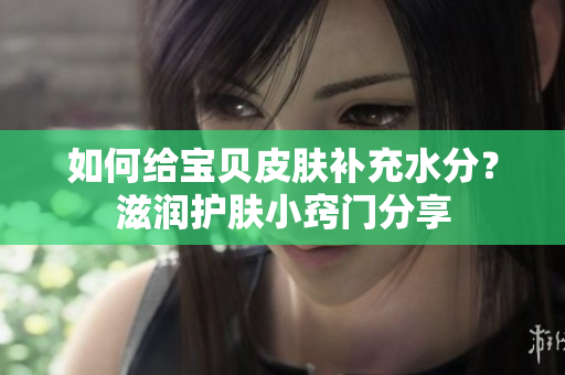 如何给宝贝皮肤补充水分？滋润护肤小窍门分享