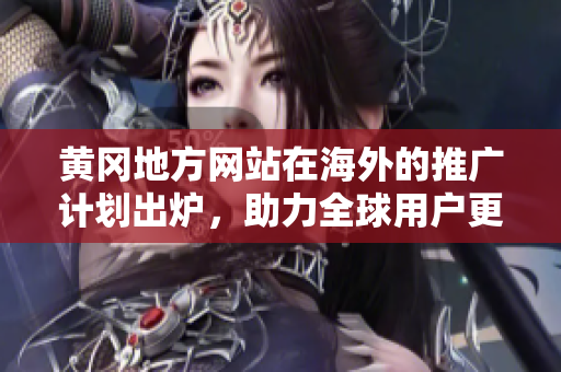 黄冈地方网站在海外的推广计划出炉，助力全球用户更多了解黄冈