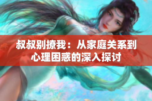 叔叔别撩我：从家庭关系到心理困惑的深入探讨