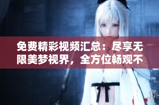 免费精彩视频汇总：尽享无限美梦视界，全方位畅观不容错过！