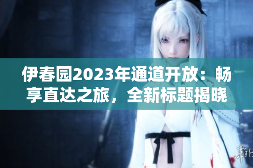 伊春园2023年通道开放：畅享直达之旅，全新标题揭晓