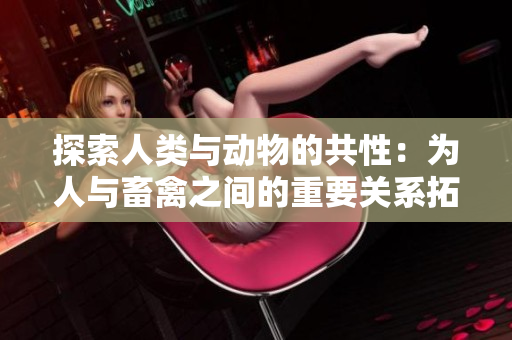 探索人类与动物的共性：为人与畜禽之间的重要关系拓展新视角