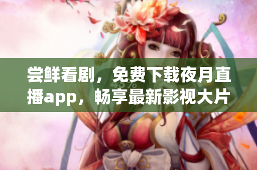 尝鲜看剧，免费下载夜月直播app，畅享最新影视大片