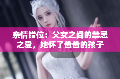 亲情错位：父女之间的禁忌之爱，她怀了爸爸的孩子