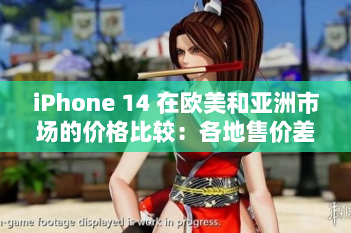 iPhone 14 在欧美和亚洲市场的价格比较：各地售价差异分析
