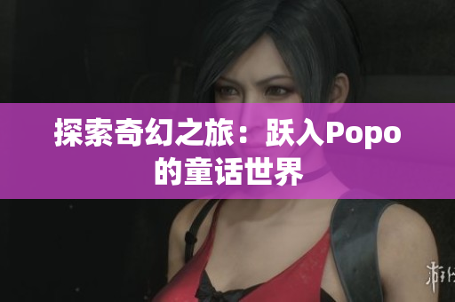 探索奇幻之旅：跃入Popo的童话世界
