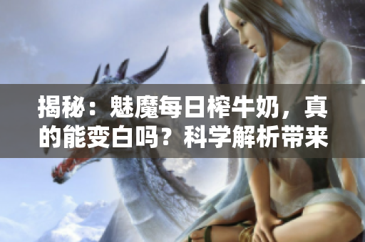 揭秘：魅魔每日榨牛奶，真的能变白吗？科学解析带来的效果与风险！