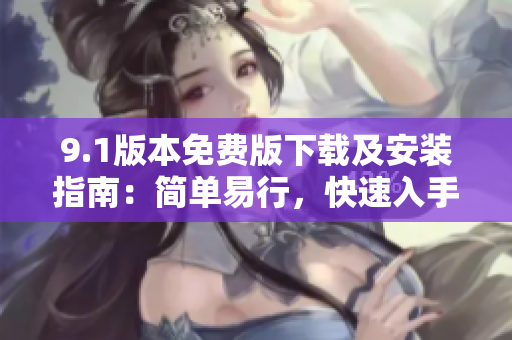9.1版本免费版下载及安装指南：简单易行，快速入手