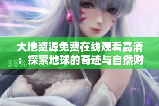 大地资源免费在线观看高清：探索地球的奇迹与自然财富