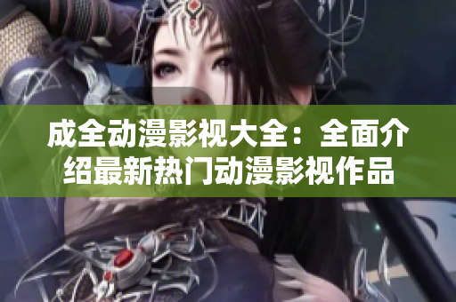 成全动漫影视大全：全面介绍最新热门动漫影视作品