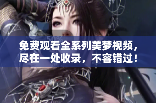 免费观看全系列美梦视频，尽在一处收录，不容错过！