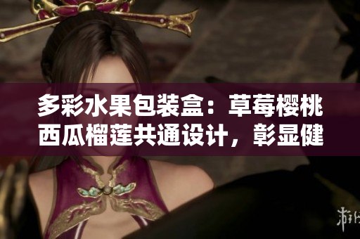 多彩水果包装盒：草莓樱桃西瓜榴莲共通设计，彰显健康与美味