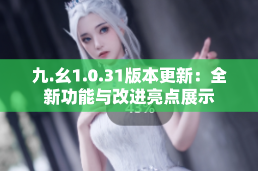 九.幺1.0.31版本更新：全新功能与改进亮点展示