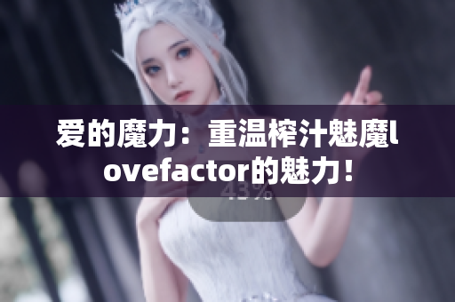爱的魔力：重温榨汁魅魔lovefactor的魅力！