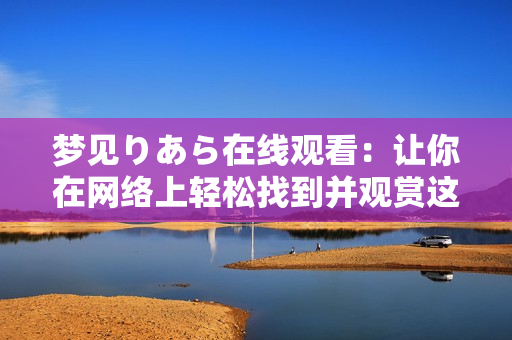 梦见りあら在线观看：让你在网络上轻松找到并观赏这部引人入胜的作品
