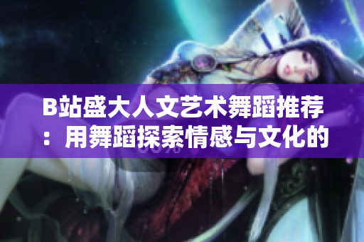B站盛大人文艺术舞蹈推荐：用舞蹈探索情感与文化的奇妙世界