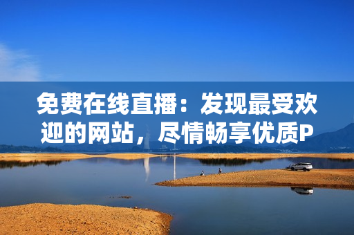 免费在线直播：发现最受欢迎的网站，尽情畅享优质PPT成品