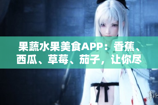 果蔬水果美食APP：香蕉、西瓜、草莓、茄子，让你尽情享受多彩风味
