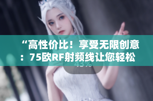 “高性价比！享受无限创意：75欧RF射频线让您轻松掌握创作灵感！”
