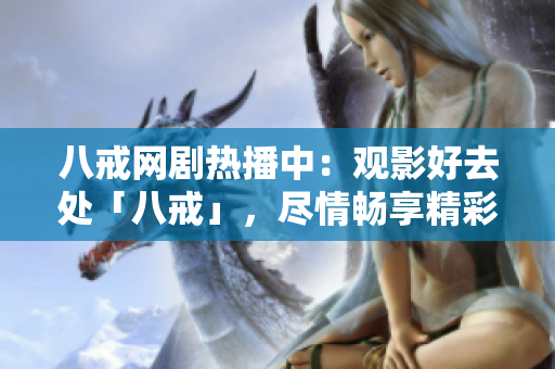八戒网剧热播中：观影好去处「八戒」，尽情畅享精彩剧集！