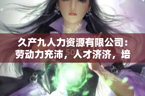 久产九人力资源有限公司：劳动力充沛，人才济济，培养您的企业未来