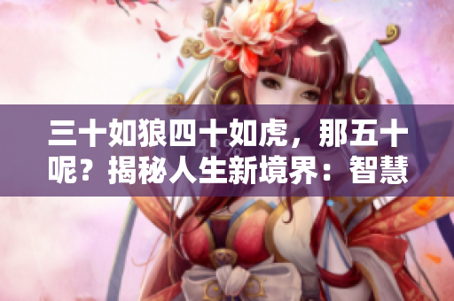 三十如狼四十如虎，那五十呢？揭秘人生新境界：智慧、经验与成就的完美融合