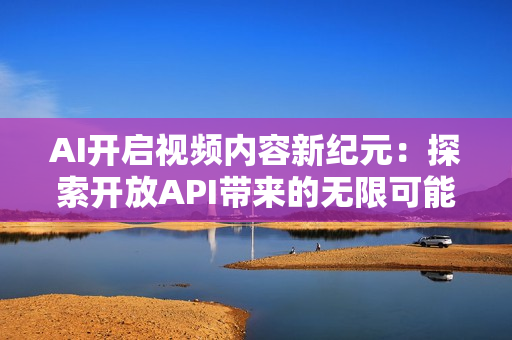 AI开启视频内容新纪元：探索开放API带来的无限可能