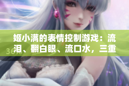 姬小满的表情控制游戏：流泪、翻白眼、流口水，三重表情让人捧腹大笑