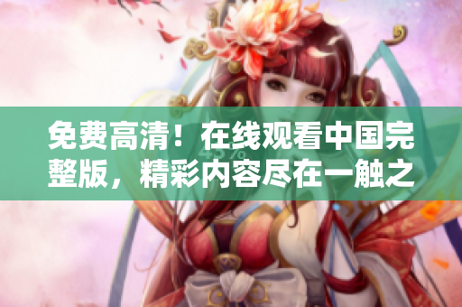 免费高清！在线观看中国完整版，精彩内容尽在一触之间