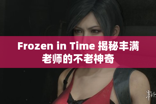 Frozen in Time 揭秘丰满老师的不老神奇