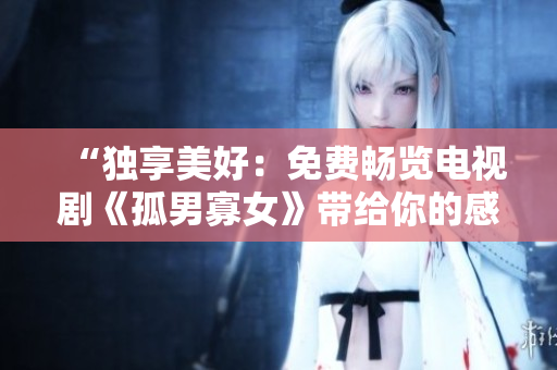 “独享美好：免费畅览电视剧《孤男寡女》带给你的感动与情愫！”