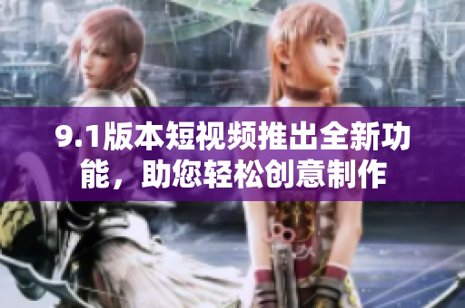 9.1版本短视频推出全新功能，助您轻松创意制作