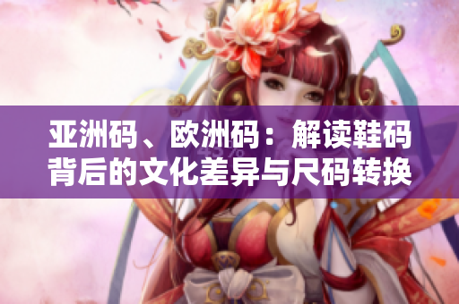 亚洲码、欧洲码：解读鞋码背后的文化差异与尺码转换方法
