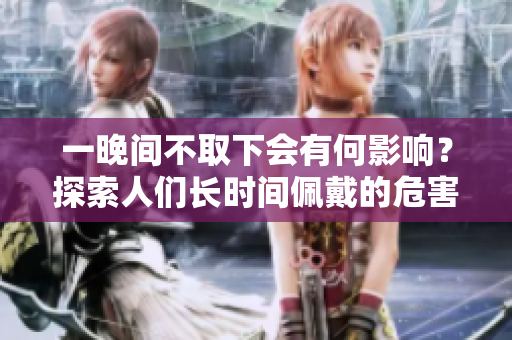一晚间不取下会有何影响？探索人们长时间佩戴的危害
