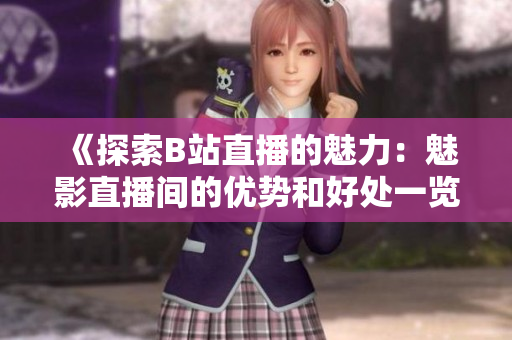 《探索B站直播的魅力：魅影直播间的优势和好处一览》