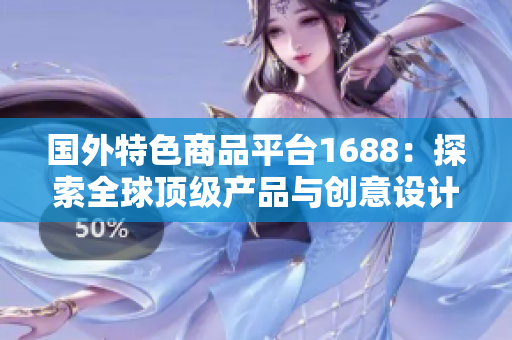 国外特色商品平台1688：探索全球顶级产品与创意设计的宝库