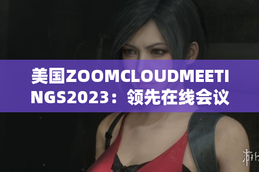 美国ZOOMCLOUDMEETINGS2023：领先在线会议平台的最新版本