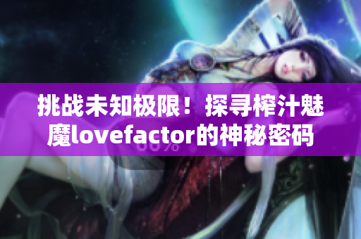 挑战未知极限！探寻榨汁魅魔lovefactor的神秘密码