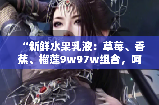 “新鲜水果乳液：草莓、香蕉、榴莲9w97w组合，呵护肌肤柔嫩”