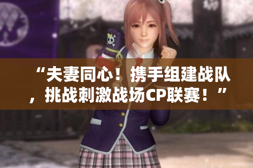 “夫妻同心！携手组建战队，挑战刺激战场CP联赛！”