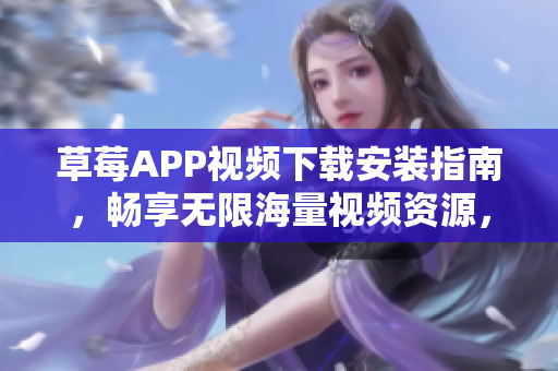 草莓APP视频下载安装指南，畅享无限海量视频资源，丝瓜安卓苏州专属教程完整解读