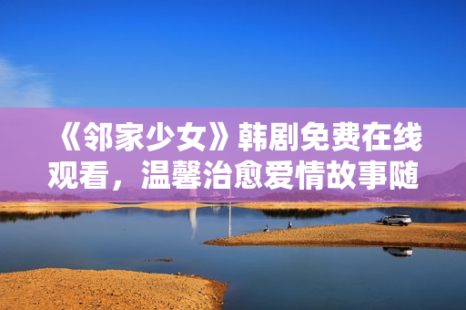 《邻家少女》韩剧免费在线观看，温馨治愈爱情故事随时追！