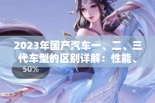 2023年国产汽车一、二、三代车型的区别详解：性能、设计与智能配置对比