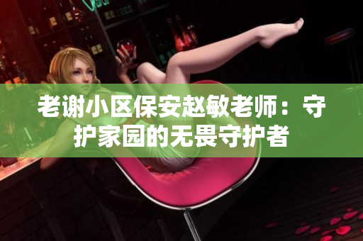 老谢小区保安赵敏老师：守护家园的无畏守护者