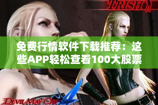 免费行情软件下载推荐：这些APP轻松查看100大股票行情